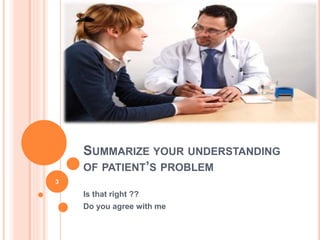 SUMMARIZE YOUR UNDERSTANDING
OF PATIENT’S PROBLEM
Is that right ??
Do you agree with me
3
 
