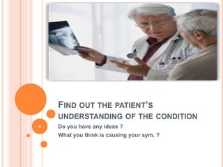 FIND OUT THE PATIENT’S
UNDERSTANDING OF THE CONDITION
Do you have any ideas ?
What you think is causing your sym. ?
4
 