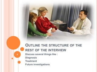 OUTLINE THE STRUCTURE OF THE
REST OF THE INTERVIEW
Discuss several things like :
Diagnosis
Treatment
Future investigations
5
 