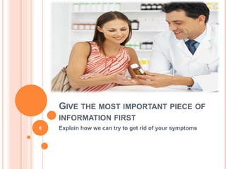GIVE THE MOST IMPORTANT PIECE OF
INFORMATION FIRST
Explain how we can try to get rid of your symptoms8
 