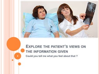 EXPLORE THE PATIENT’S VIEWS ON
THE INFORMATION GIVEN
Could you tell me what you feel about that ?9
 