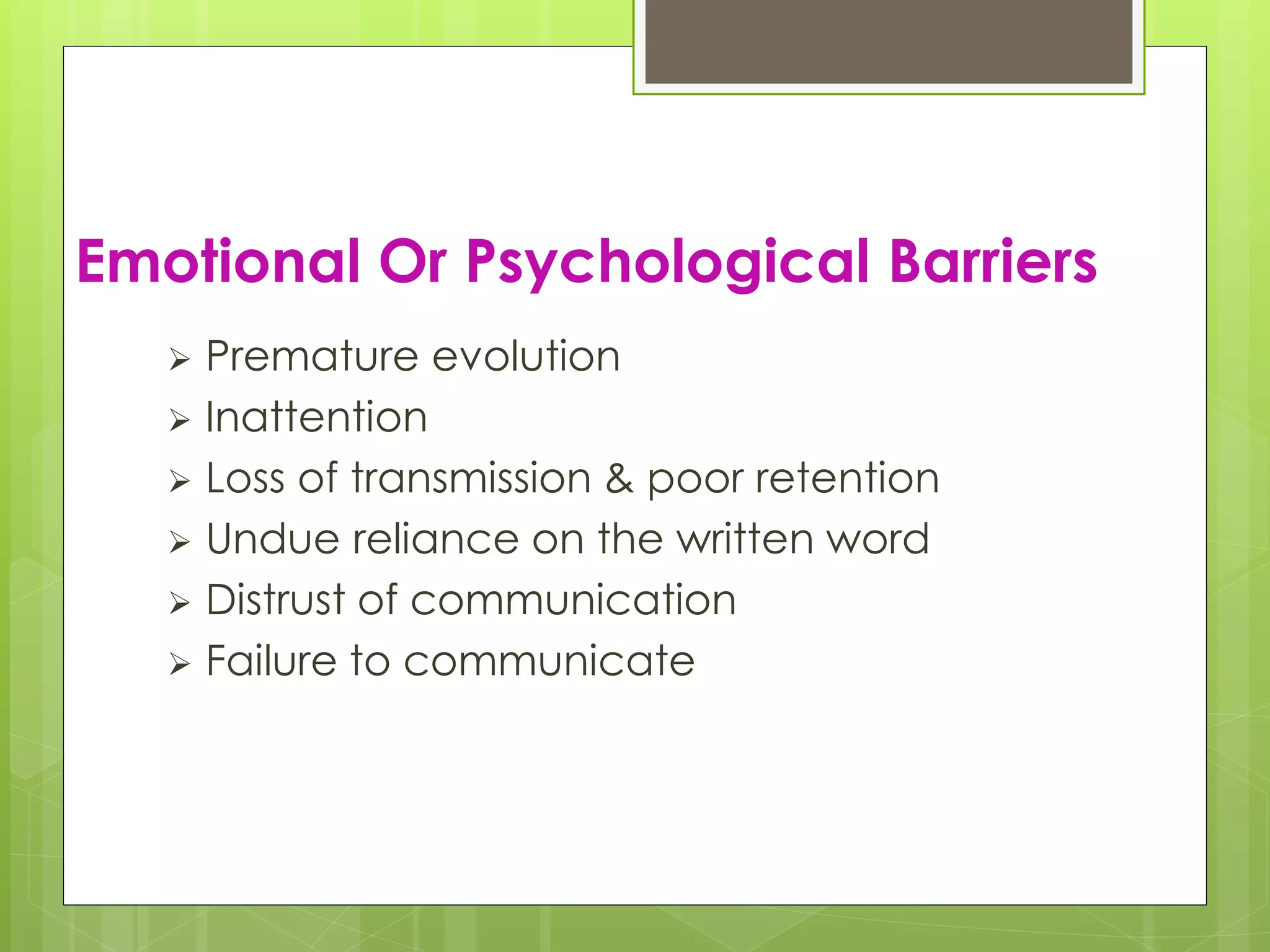 Emotional Or Psychological Barriers
 Premature evolution
 Inattention
 Loss of transmission & poor retention
 Undue reliance on the written word
 Distrust of communication
 Failure to communicate
 