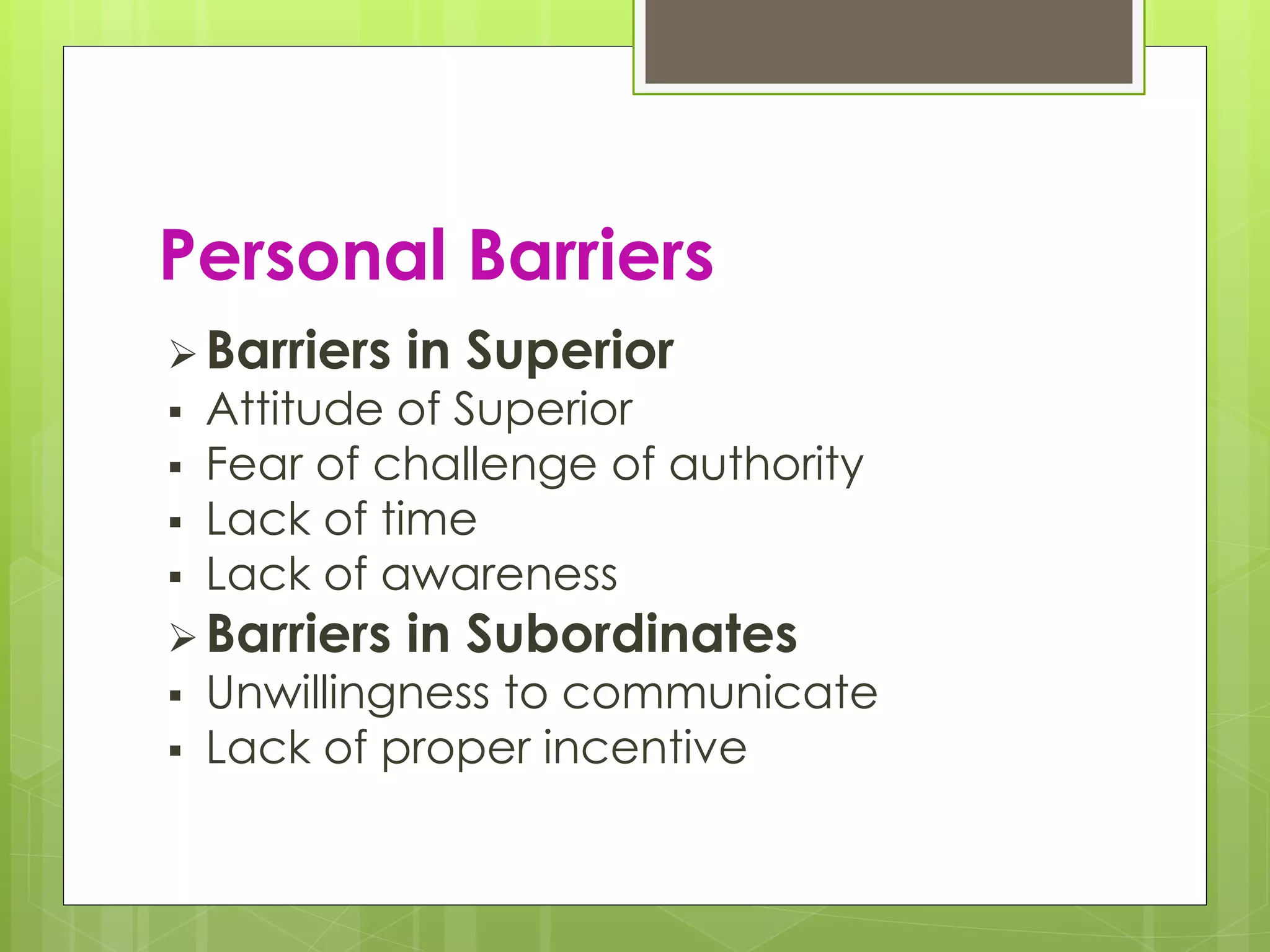 Personal Barriers
 Barriers in Superior
 Attitude of Superior
 Fear of challenge of authority
 Lack of time
 Lack of awareness
 Barriers in Subordinates
 Unwillingness to communicate
 Lack of proper incentive
 