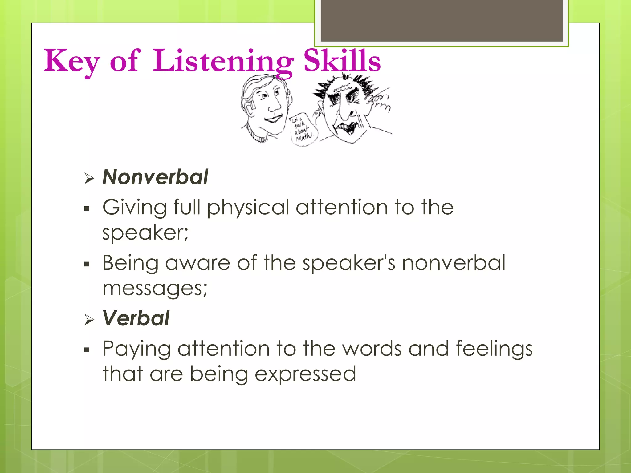  Nonverbal
 Giving full physical attention to the
speaker;
 Being aware of the speaker's nonverbal
messages;
 Verbal
 Paying attention to the words and feelings
that are being expressed
Key of Listening Skills
 