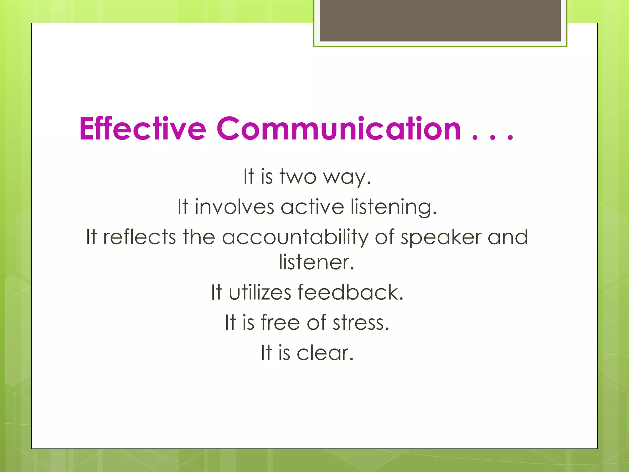 Effective Communication . . .
It is two way.
It involves active listening.
It reflects the accountability of speaker and
listener.
It utilizes feedback.
It is free of stress.
It is clear.
 