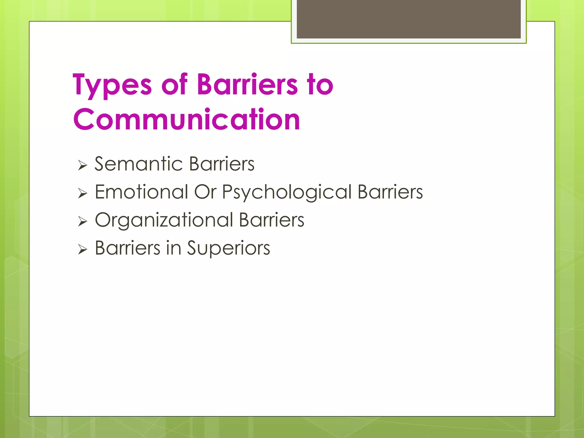 Types of Barriers to
Communication
 Semantic Barriers
 Emotional Or Psychological Barriers
 Organizational Barriers
 Barriers in Superiors
 