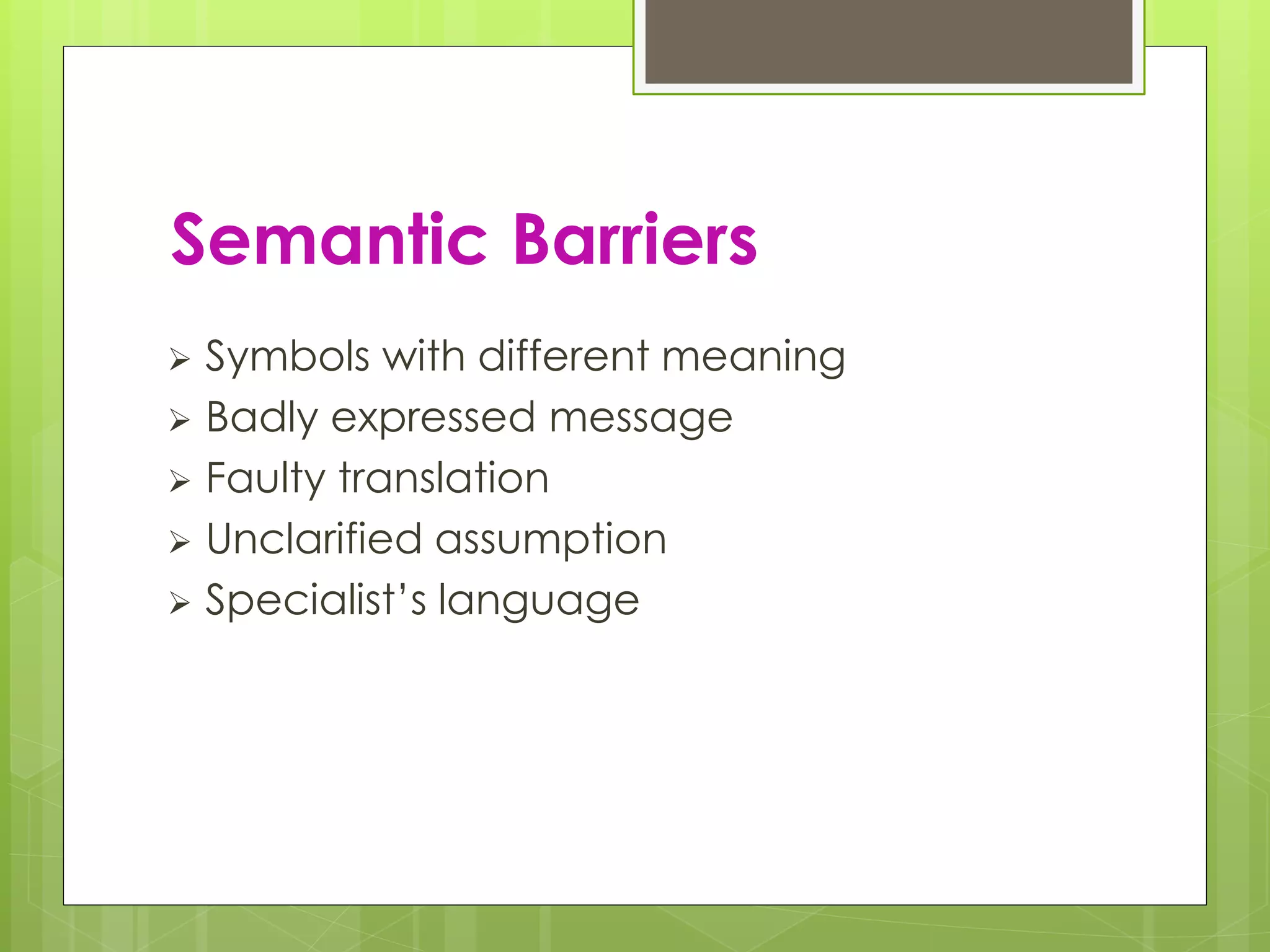 Semantic Barriers
 Symbols with different meaning
 Badly expressed message
 Faulty translation
 Unclarified assumption
 Specialist’s language
 