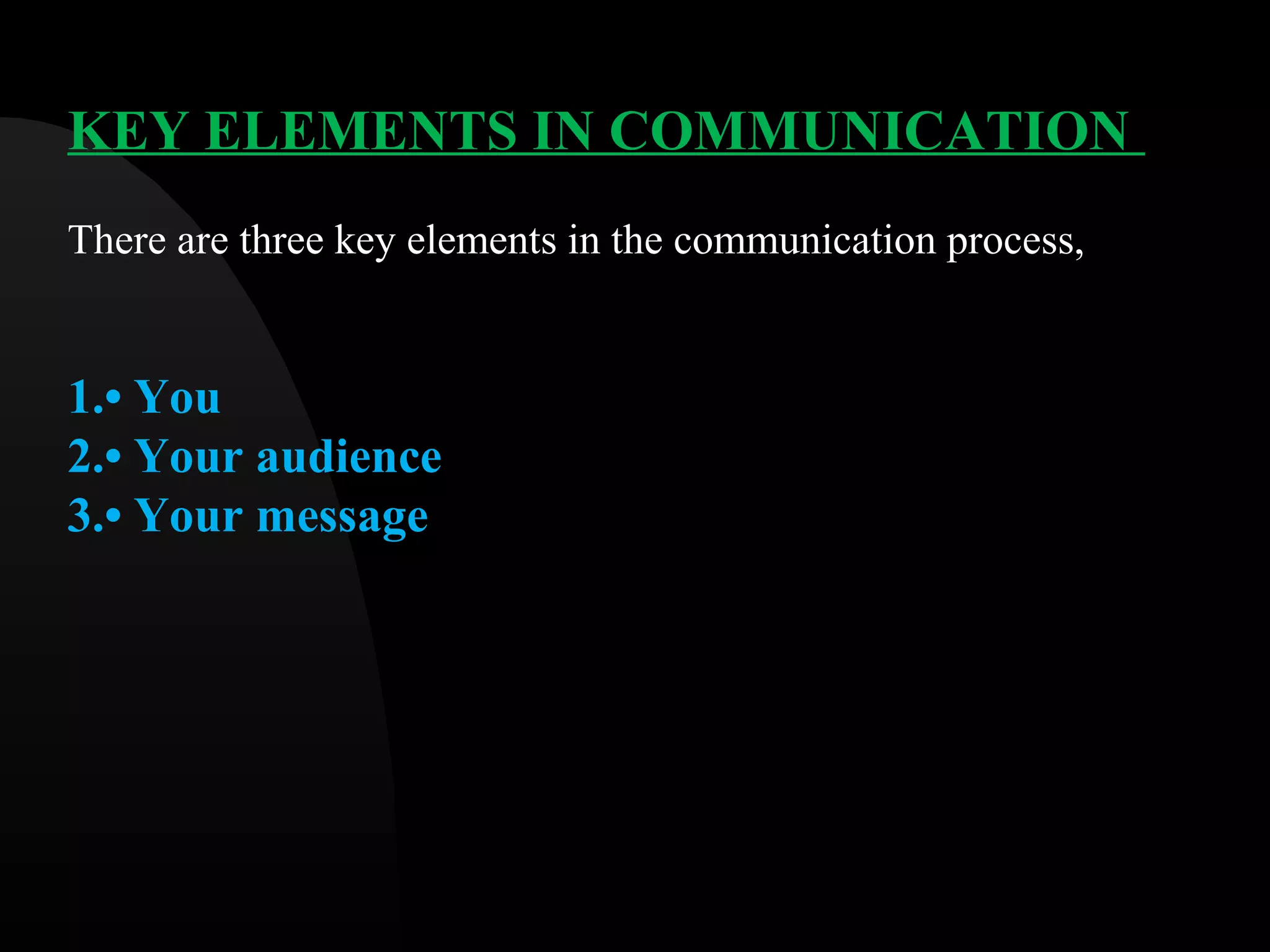 KEY ELEMENTS IN COMMUNICATION
There are three key elements in the communication process,
1.&bull; You
2.&bull; Your audience
3.&bull; Your message
 