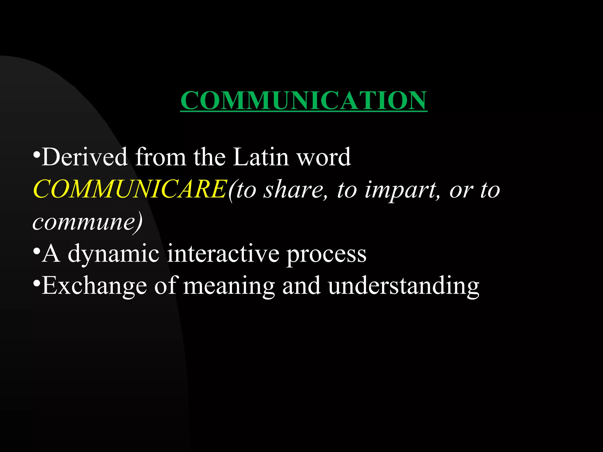 COMMUNICATION
&bull;Derived from the Latin word
COMMUNICARE(to share, to impart, or to
commune)
&bull;A dynamic interactive process
&bull;Exchange of meaning and understanding
 