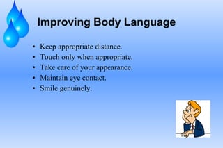Improving Body Language
• Keep appropriate distance.
• Touch only when appropriate.
• Take care of your appearance.
• Maintain eye contact.
• Smile genuinely.
 