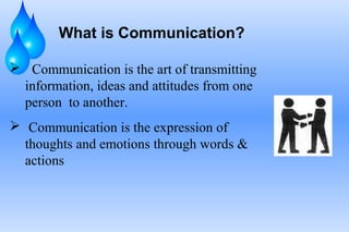 What is Communication?
 Communication is the art of transmitting
information, ideas and attitudes from one
person to another.
 Communication is the expression of
thoughts and emotions through words &
actions
 
