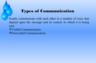 Types of Communication
People communicate with each other in a number of ways that
depend upon the message and its context in which it is being
sent.
Verbal Communication
Nonverbal Communication
.
 
