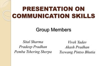 PRESENTATION ON
COMMUNICATION SKILLS
Group Members
Sital Sharma
Pradeep Pradhan
Pemba Tshering Sherpa
Vivek Yadav
Akash Pradhan
Tsewang Pintso Bhutia
 
