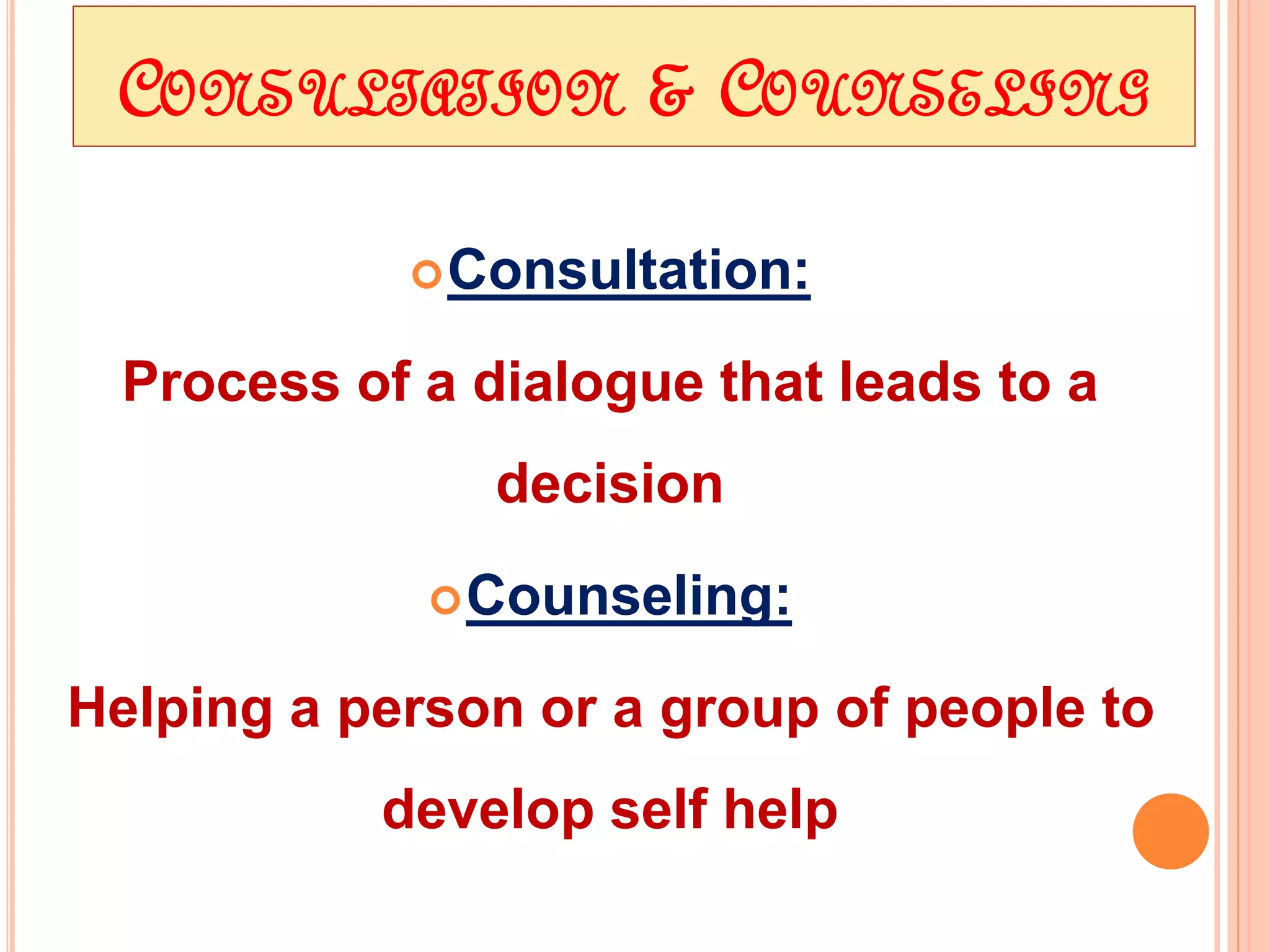 CONSULTATION & COUNSELING
Consultation:
Process of a dialogue that leads to a
decision
Counseling:
Helping a person or a group of people to
develop self help
 