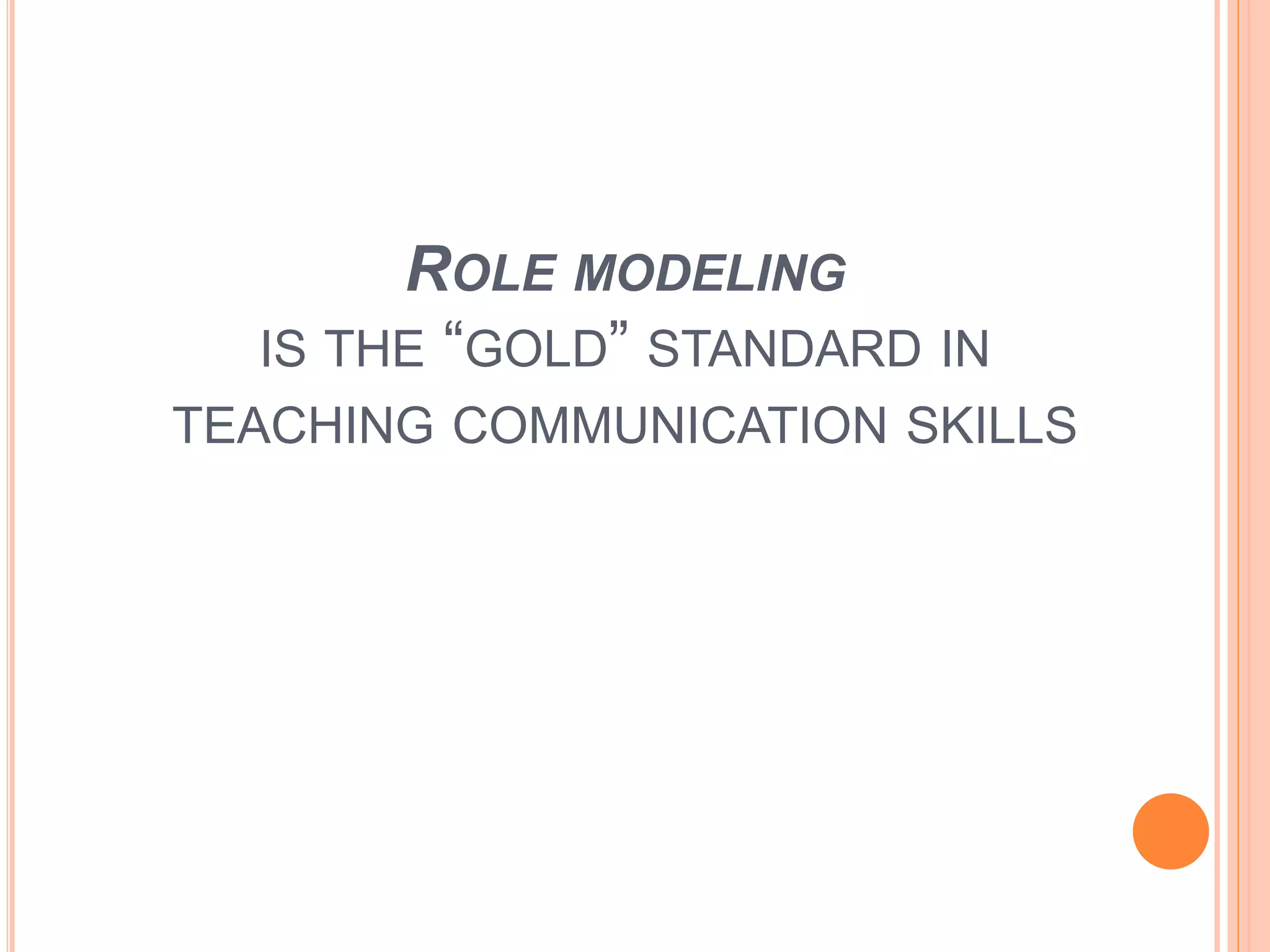 ROLE MODELING
IS THE “GOLD” STANDARD IN
TEACHING COMMUNICATION SKILLS
 