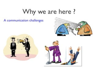 Why we are here ?
A communication challenges
 
