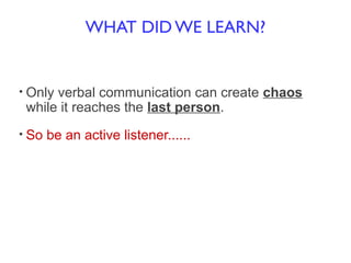 WHAT DID WE LEARN?
• Only verbal communication can create chaos
while it reaches the last person.
• So be an active listener......
 