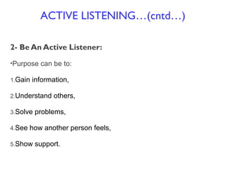 2- Be An Active Listener:
•Purpose can be to:
1.Gain information,
2.Understand others,
3.Solve problems,
4.See how another person feels,
5.Show support.
ACTIVE LISTENING…(cntd…)
 