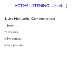 3. Use Non-verbal Communication:
1.Smile,
2.Gestures,
3.Eye contact,
4.Your posture.
ACTIVE LISTENING…(cntd…)
 