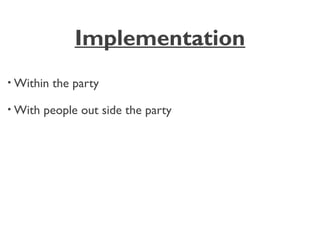 Implementation
• Within the party
• With people out side the party
 