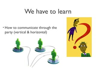 We have to learn
• How to communicate through the
party (vertical & horizontal)
 