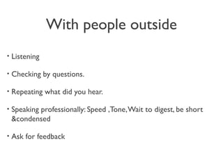 With people outside
• Listening
• Checking by questions.
• Repeating what did you hear.
• Speaking professionally: Speed ,Tone,Wait to digest, be short
&condensed
• Ask for feedback
 