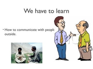 We have to learn
• How to communicate with people
outside.
 