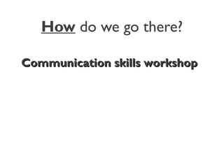 How do we go there?
Communication skills workshopCommunication skills workshop
 