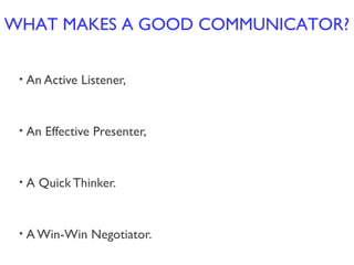 • An Active Listener,
• An Effective Presenter,
• A Quick Thinker.
• AWin-Win Negotiator.
WHAT MAKES A GOOD COMMUNICATOR?
 
