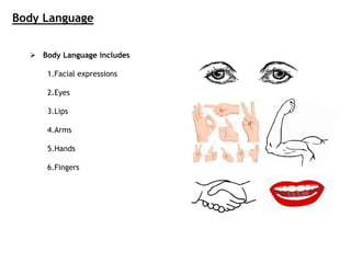 Body Language
 Body Language includes
1.Facial expressions
2.Eyes
3.Lips
4.Arms
5.Hands
6.Fingers
 