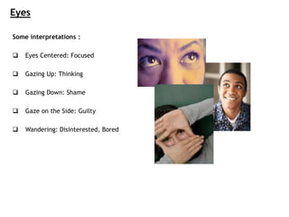 Eyes
Some interpretations :
 Eyes Centered: Focused
 Gazing Up: Thinking
 Gazing Down: Shame
 Gaze on the Side: Guilty
 Wandering: Disinterested, Bored
 