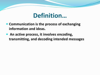 Definition…
 Communication is the process of exchanging
information and ideas.
 An active process, it involves encoding,
transmitting, and decoding intended messages
 
