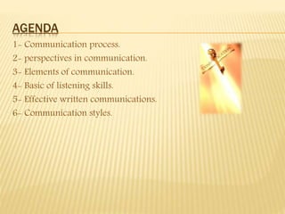 AGENDA
1- Communication process.
2- perspectives in communication.
3- Elements of communication.
4- Basic of listening skills.
5- Effective written communications.
6- Communication styles.
 