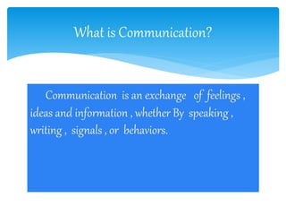 Communication is an exchange of feelings ,
ideas and information , whether By speaking ,
writing , signals , or behaviors.
What is Communication?
 