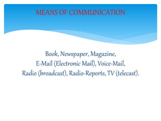 Book, Newspaper, Magazine,
E-Mail (Electronic Mail), Voice-Mail,
Radio (broadcast), Radio-Reports, TV (telecast).
MEANS OF COMMUNICATION
 