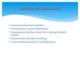 Communication promotes motivation .
Communication is a source of information.
Communication also plays a crucial role in altering individual’s
attitudes .
Communication also helps in socializing.
 Communication also assists in controlling process.
Importance of communication
 