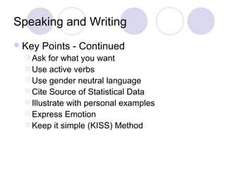 Speaking and Writing
Key Points - Continued
 Ask for what you want
 Use active verbs
 Use gender neutral language
 Cite Source of Statistical Data
 Illustrate with personal examples
 Express Emotion
 Keep it simple (KISS) Method
 