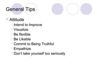 General Tips
Attitude
 Intend to Improve
 Visualize
 Be flexible
 Be Likable
 Commit to Being Truthful
 Empathize
 Don’t take yourself too seriously
 