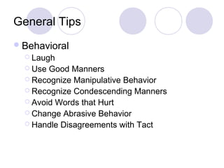 General Tips
Behavioral
 Laugh
 Use Good Manners
 Recognize Manipulative Behavior
 Recognize Condescending Manners
 Avoid Words that Hurt
 Change Abrasive Behavior
 Handle Disagreements with Tact
 