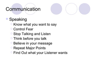Communication
Speaking
 Know what you want to say
 Control Fear
 Stop Talking and Listen
 Think before you talk
 Believe in your message
 Repeat Major Points
 Find Out what your Listener wants
 