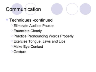Communication
Techniques -continued
 Eliminate Audible Pauses
 Enunciate Clearly
 Practice Pronouncing Words Properly
 Exercise Tongue, Jaws and Lips
 Make Eye Contact
 Gesture
 