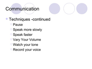 Communication
Techniques -continued
 Pause
 Speak more slowly
 Speak faster
 Vary Your Volume
 Watch your tone
 Record your voice
 