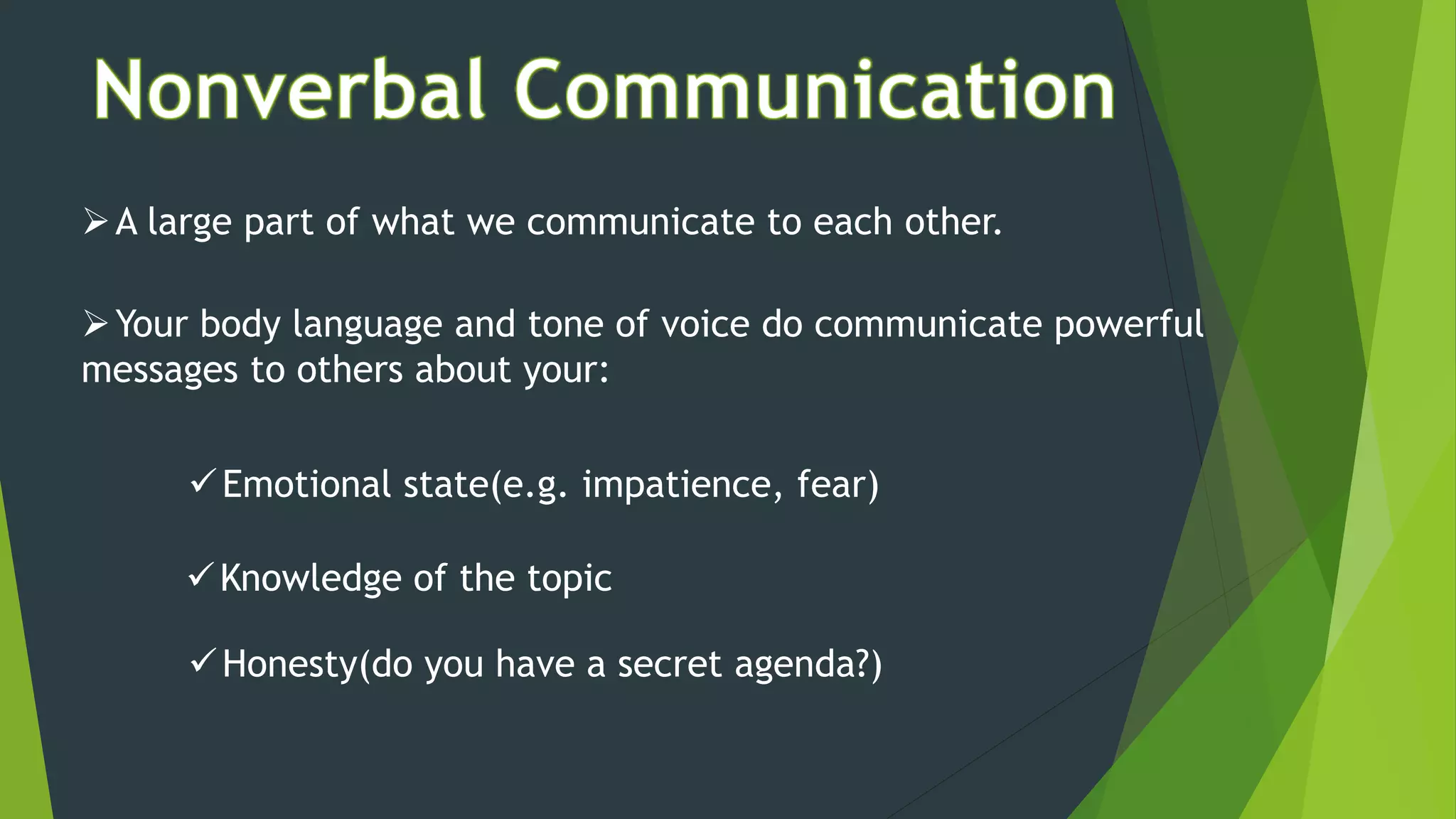 A large part of what we communicate to each other.
Your body language and tone of voice do communicate powerful
messages to others about your:
Emotional state(e.g. impatience, fear)
Knowledge of the topic
Honesty(do you have a secret agenda?)
 