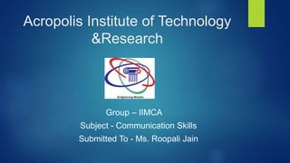Acropolis Institute of Technology
&Research
Group – IIMCA
Subject - Communication Skills
Submitted To - Ms. Roopali Jain
 