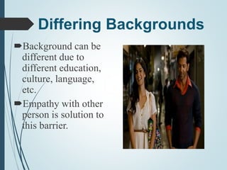 Differing Backgrounds
Background can be
different due to
different education,
culture, language,
etc.
Empathy with other
person is solution to
this barrier.
 