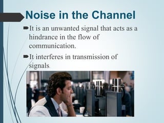 Noise in the Channel
It is an unwanted signal that acts as a
hindrance in the flow of
communication.
It interferes in transmission of
signals.
 