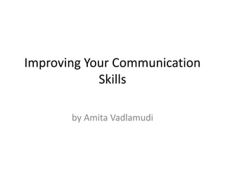 Improving Your Communication
Skills
by Amita Vadlamudi
 