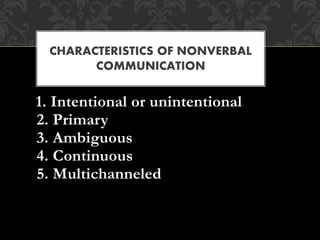 1. Intentional or unintentional
2. Primary
3. Ambiguous
4. Continuous
5. Multichanneled
CHARACTERISTICS OF NONVERBAL
COMMUNICATION
 