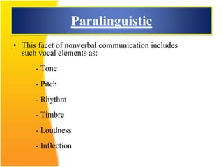 Paralinguistic
• This facet of nonverbal communication includes
such vocal elements as:
- Tone
- Pitch
- Rhythm
- Timbre
- Loudness
- Inflection
 