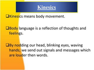 Kinesics
Kinesics means body movement.
Body language is a reflection of thoughts and
feelings.
By nodding our head, blinking eyes, waving
hands; we send out signals and messages which
are louder then words.
 